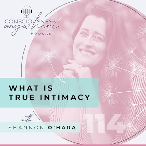 E114: What Is True Intimacy | Consciousness Anywhere Podcast: Shannon O&rsquo;Hara