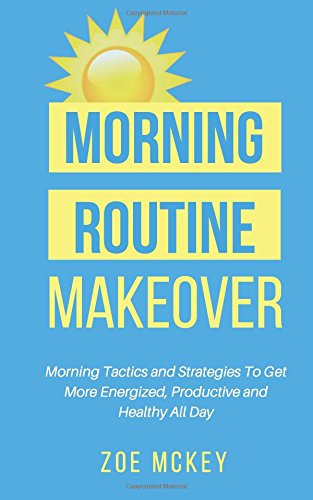 Morning Routine Makeover: Morning Tactics and Strategies To Get More Energized, Productive and Healthy All Day