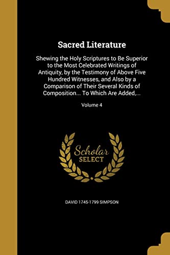 Sacred Literature: Shewing the Holy Scriptures to Be Superior to the Most Celebrated Writings of Antiquity, by the Testimony of Above Five Hundred ... To Which Are Added, ...; Volume 4