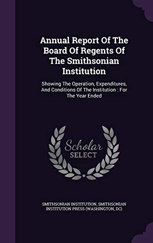 Annual Report Of The Board Of Regents Of The Smithsonian Institution: Showing The Operation, Expenditures, And Conditions Of The Institution: For The Year Ended