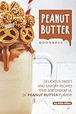 Peanut Butter Goodness: Delicious Sweet and Savory Recipes that are Chockful of Peanut Butter Flavor!