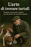 L’arte di trovare tartufi: Tecniche, strumenti e segreti per diventare un cercatore esperto