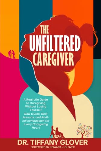 The Unfiltered Caregiver: A Real-Life Guide to Caregiving Without Losing Yourself Real talk, raw lessons, and radical compassion for every caregiving heart