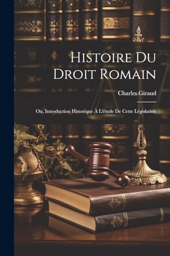 Histoire Du Droit Romain: Ou, Introduction Historique À L'étude De Cette Législation (French Edition)