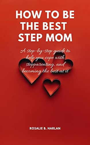 HOW TO BE THE BEST STEPMOM: A Step-By-Step Guide to Help You Cope With Step Parenting And Becoming Best At It (Blended and Beautiful: Navigating the Complexities of Stepparenting Book 1)