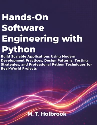 Hands-On Software Engineering with Python: Build Scalable Applications Using Modern Development Practices, Design Patterns, Testing Strategies, and ... Python Techniques for Real-World Projects