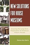 New Solutions for House Museums: Ensuring the Long-Term Preservation of America's Historic Houses (American Association for State and Local History)