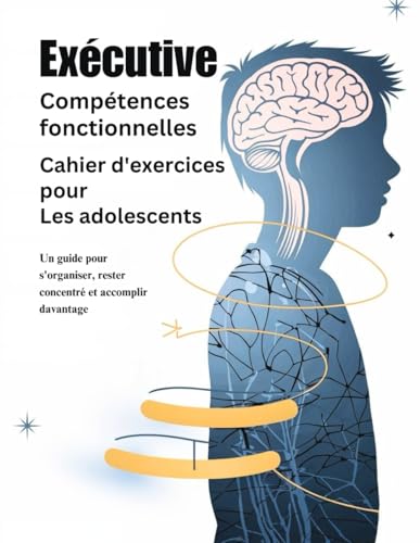 Exécutive Compétences fonctionnelles Cahier d'exercices pour Les adolescents 13-16 (Édition française): Un guide pour s'organiser, rester concentré et accomplir davantage