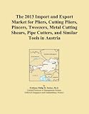  The 2013 Import and Export Market for Pliers, Cutting Pliers, Pincers, Tweezers, Metal Cutting Shears, Pipe Cutters, and Similar Tools in Austria