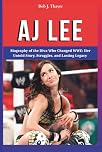 AJ LEE: Biography of the Diva Who Changed WWE: Her Untold Story, Struggles, and Lasting Legacy