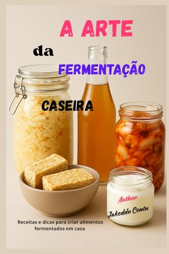 A Arte da Fermentação Caseira: Receitas e dicas para fazer alimentos fermentados em casa