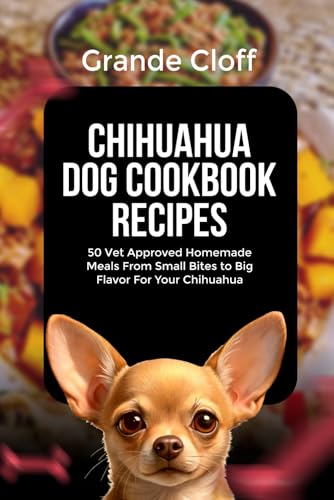 Chihuahua Dog Cookbook Recipes: 50 Vet Approved Homemade Meals From Small Bites To Big Flavor For Your Chihuahua