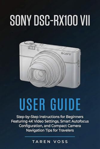 Sony DSC-RX100 VII User Guide: Step-By-Step Instructions for Beginners, Featuring 4k Video Settings, Smart Autofocus, Configuration, and Compact Camera Navigation Tips for Travelers