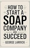 How to Start a Soap Company and Succeed