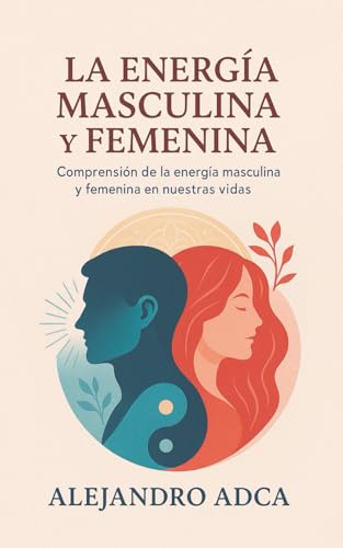 La Energía Masculina Y Femenina: Comprensión De La Energía Masculina Y Femenina En Nuestras Vidas.