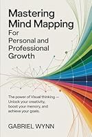 Mastering Mind Mapping for Personal and Professional Growth: The Power of Visual Thinking, Unlock Your Creativity, Boost Your Memory, and Achieve Your Goals B0G226WDRG Book Cover