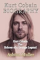 KURT COBAIN BIOGRAPHY: Kurt Cobain The Echoes of a Grunge Legend B0F5X9LSVH Book Cover