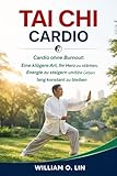 TAI CHI CARDIO : Cardio ohne Burnout: Eine klügere Art, Ihr Herz zu stärken, Energie zu steigern und ein Leben lang konstant zu bleiben