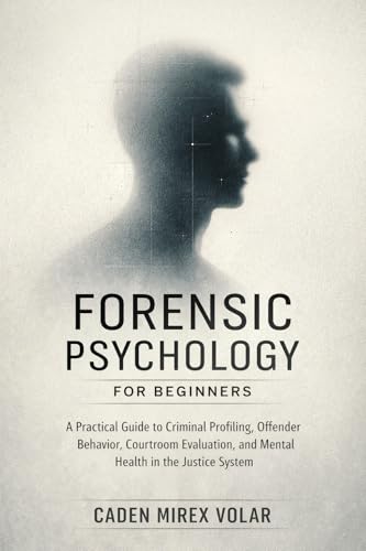 Forensic Psychology for Beginners: A Practical Guide to Criminal Profiling, Offender Behavior, Courtroom Evaluation, and Mental Health in the Justice System