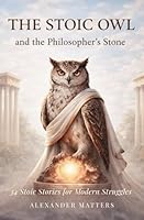 The Stoic Owl and the Philosopher's Stone: 34 Stories to Overcome Suffering, Stop Self-Sabotage, Calm Your Thoughts, Embrace a Purpose Driven Life, and Reveal Your Best Self B0DFTN9KZ6 Book Cover
