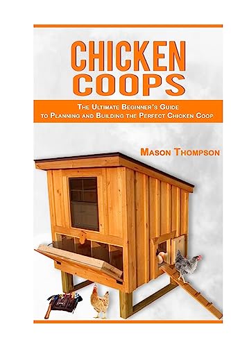 Chicken Coops: The Ultimate Beginner’s Guide to Planning and Building the Perfect Chicken Coop (Chicken Coop Plans, Raising Backyard Chickens,Chicken Coops for Beginners)