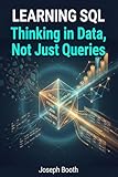 Learning SQL: Thinking in Data, Not Just Queries: A Practical Guide to Real-World SQL