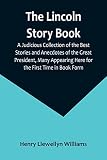 The Lincoln Story Book: A Judicious Collection of the Best Stories and Anecdotes of the Great President, Many Appearing Here for the First Time in Book Form - Henry Llewellyn Williams 