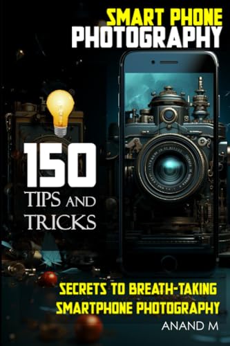 Mastery in Smartphone Photography: 150 Pro Tips & Tricks: Unlock