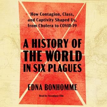 History of the World in Six Plagues: How Contagion, Class, and Captivity Shaped Us, from Cholera to Covid-19 - Edna Bonhomme