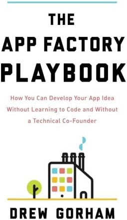 App Factory Playbook: How You Can Develop Your App Idea Without Learning to Code and Without a Technical Co-Founder