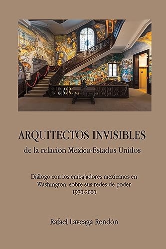 Arquitectos Invisibles De La Relación México-Estados Unidos. Diálogo Con Los Embajadores Mexicanos En Washington, Sobre Sus Redes De Poder (1970-2000)