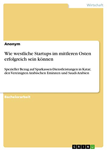 Wie westliche Startups im mittleren Osten erfolgreich sein können: Spezieller Bezug auf Sparkassen-Dienstleistungen in Katar, den Vereinigten Arabischen Emiraten und Saudi-Arabien (German Edition)