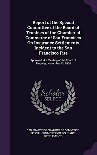 Report of the Special Committee of the Board of Trustees of the Chamber of Commerce of San Francisco On Insurance Settlements Incident to the San ... of the Board of Trustees, November 13, 1906