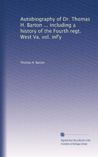 Autobiography of Dr. Thomas H. Barton ... including a history of the Fourth regt. West Va. vol. inf'y