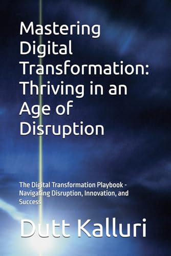 Mastering Digital Transformation: Thriving In An Age Of Disruption: The Digital Transformation Playbook - Navigating Disruption, Innovation, And Succe