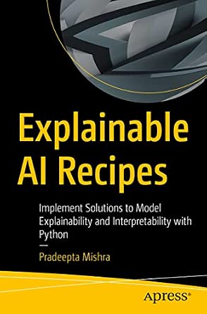 Explainable AI Recipes: Implement Solutions to Model Explainability and Interpretability with Python Explainable AI Recipes: Implement Solutions to Model Explainability and Interpretability with Python book cover