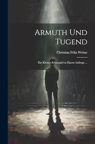 Armuth Und Tugend: Ein Kleines Schauspiel in Einem Aufzuge ... (German Edition)