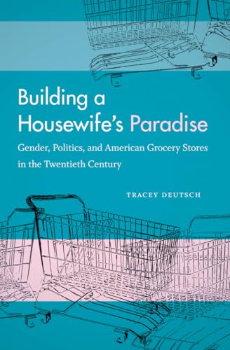Building a Housewife's Paradise: Gender, Politics, and American Grocery Stores in the Twentieth Century