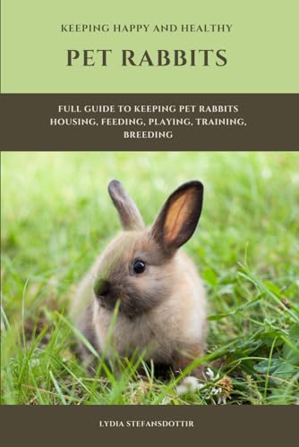 Keeping Happy and Healthy Pet Rabbits: Full guide to living with pet rabbits. Housing, feeding, playing, litter training, breeding