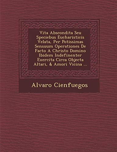 Vita Abscondita Seu Speciebus Eucharisticis Velata, Per Potissimas Sensuum Operationes De Facto A Christo Domino Ibidem Indefinenter Exercita Circa Objecta Altari, & Amori Vicina ... (Latin Edition)