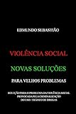 VIOLÊNCIA SOCIAL: NOVAS SOLUÇÕES PARA VELHOS PROBLEMAS: SOLUÇÃO PARA O PROBLEMA DA VIOLÊNCIA SOCIAL PROVOCADA PELA CRIMINALIZAÇÃO DO USO / TRÁFICO DE DROGAS (Portuguese Edition)