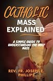 CATHOLIC MASS EXPLAINED: A simple guide to understanding the holy mass