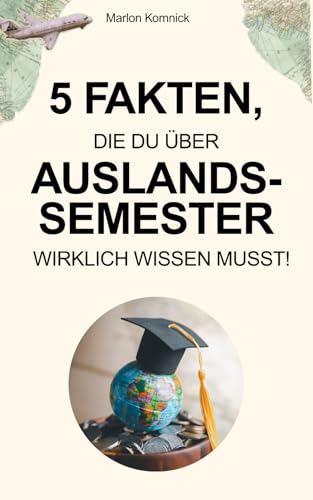 5 Fakten, die du über Auslandssemester wirklich wissen musst: Ratgeber für dein Studium im Ausland - Von der Studienwahl und Bewerbung bis zur Finanzierung mit Stipendien & Co. (inkl. Insidertipps)
