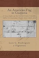 An American Flag in Guayama: A Case Study of the United States Consular Office in Guayama, Puerto Rico 1828-1852 1508570914 Book Cover