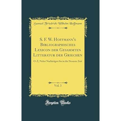 S. F. W. Hoffmann's Bibliographisches Lexicon der Gesammten Litteratur der Griechen, Vol. 3: O-Z, Nebst Nachtr&auml;gen bis in die Neueste Zeit