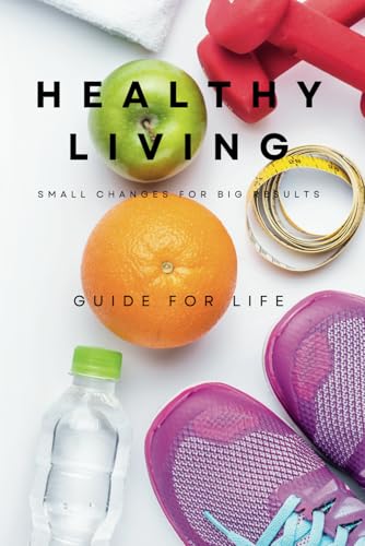Healthy Living: Small Changes for Big Results | A Practical Guide to Transforming Your Health Through Balanced Nutrition, Regular Exercise, and ... personal growt and financial success books)