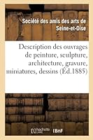 Description Des Ouvrages de Peinture, Sculpture, Architecture, Gravure, Miniatures, Dessins Et: Pastels Exposa(c)S Dans Les Salles Du Musa(c)E de Versailles, Le Dimanche 19 Juillet 1885 2014516049 Book Cover
