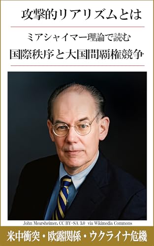 攻撃的リアリズムとは？ミアシャイマー理論の徹底解説  国家はなぜ終わりなき軍拡競争に陥り戦うのか？ : 米中衝突・欧露関係・ウクライナ危機をミアシャイマー理論で読み解く