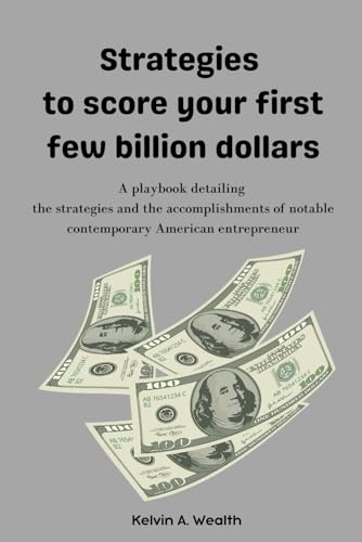 Strategies to score your first few billion dollars: A playbook detailing the strategies and accomplishments of notable contemporary American entrepreneurs