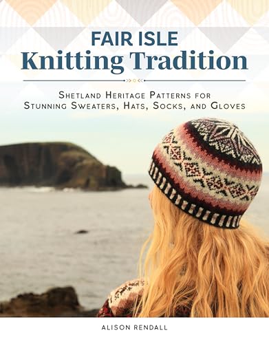 Fair Isle Knitting Tradition: Shetland Heritage Patterns for Stunning Sweaters, Hats, Socks, and Gloves